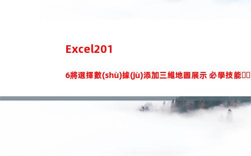 Excel2016將選擇數(shù)據(jù)添加三維地圖展示 必學技能！(excel2010)